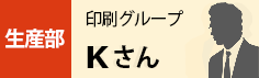 生産部　印刷グループ　Kさん