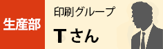 生産部　印刷グループ　Tさん